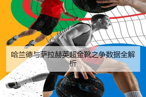 哈兰德与萨拉赫英超金靴之争数据全解析