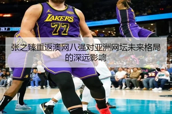 张之臻重返澳网八强对亚洲网坛未来格局的深远影响